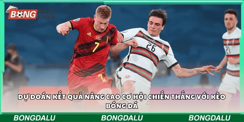 Dự đoán kết quả nâng cao cơ hội chiến thắng với kèo bóng đá