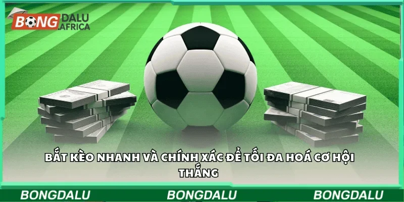 Bắt kèo nhanh và chính xác để tối đa hóa cơ hội thắng