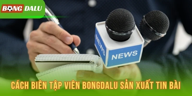 Cách biên tập viên Bongdalu sản xuất tin bài